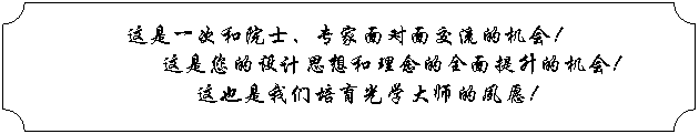 缺角矩形: 这是一次和院士、专家面对面交流的机会！          这是您的设计思想和理念的全面提升的机会！      这也是我们培育光学大师的夙愿！      